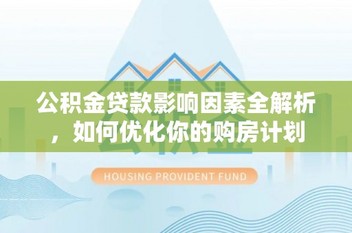 高埗公积金贷款影响因素全解析，如何优化你的购房计划
