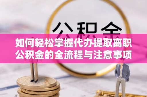 高埗如何轻松掌握代办提取离职公积金的全流程与注意事项