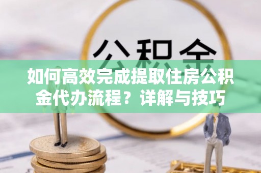 高埗如何高效完成提取住房公积金代办流程？详解与技巧