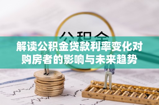 高埗解读公积金贷款利率变化对购房者的影响与未来趋势
