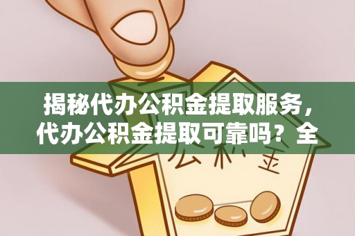 高埗揭秘代办公积金提取服务，代办公积金提取可靠吗？全面分析与选择指南