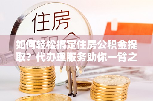 高埗如何轻松搞定住房公积金提取？代办理服务助你一臂之力