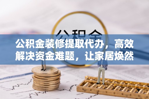 高埗公积金装修提取代办，高效解决资金难题，让家居焕然一新