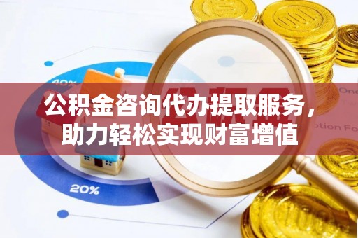 高埗公积金咨询代办提取服务，助力轻松实现财富增值