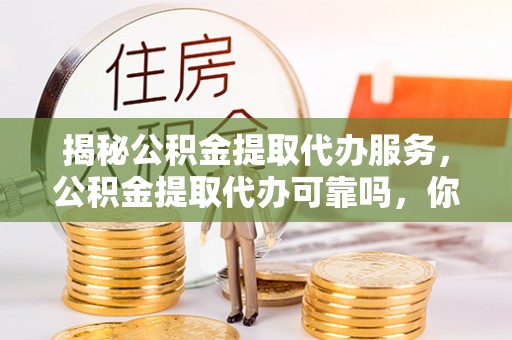 高埗揭秘公积金提取代办服务，公积金提取代办可靠吗，你需要知道的真相