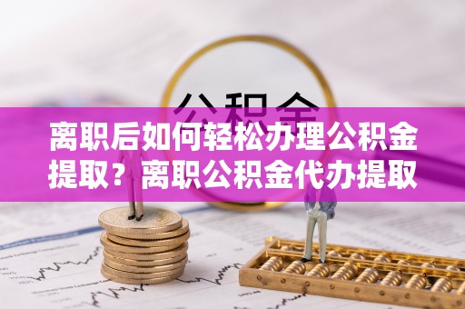 高埗离职后如何轻松办理公积金提取？离职公积金代办提取服务详解