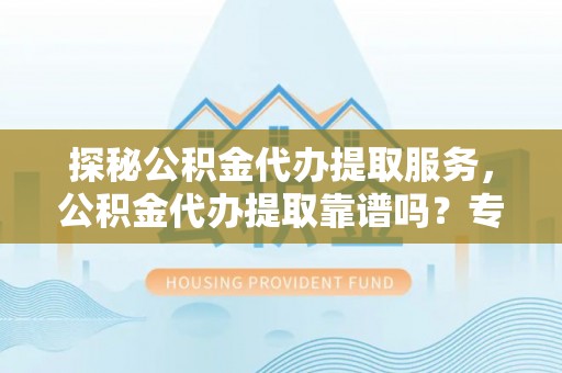高埗探秘公积金代办提取服务，公积金代办提取靠谱吗？专业解读与实用指南