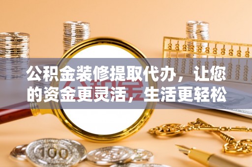 高埗公积金装修提取代办，让您的资金更灵活，生活更轻松