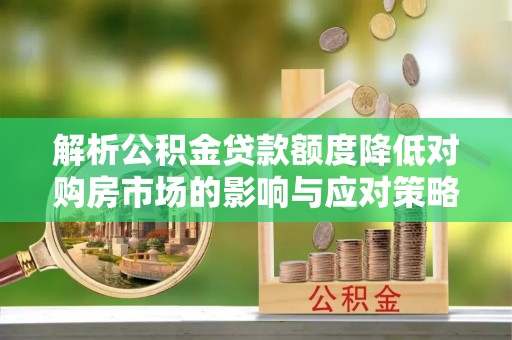 高埗解析公积金贷款额度降低对购房市场的影响与应对策略