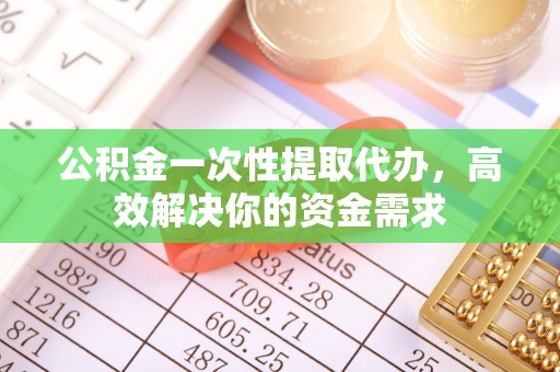 高埗公积金一次性提取代办，高效解决你的资金需求