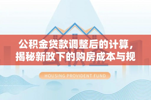 高埗公积金贷款调整后的计算，揭秘新政下的购房成本与规划