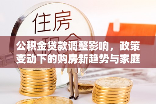 高埗公积金贷款调整影响，政策变动下的购房新趋势与家庭财务规划