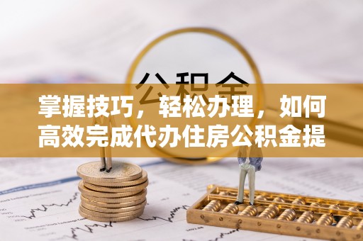 高埗掌握技巧，轻松办理，如何高效完成代办住房公积金提取