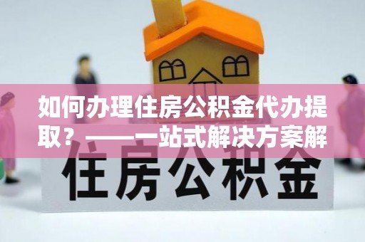 高埗如何办理住房公积金代办提取？——一站式解决方案解析