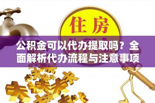 高埗公积金可以代办提取吗？全面解析代办流程与注意事项