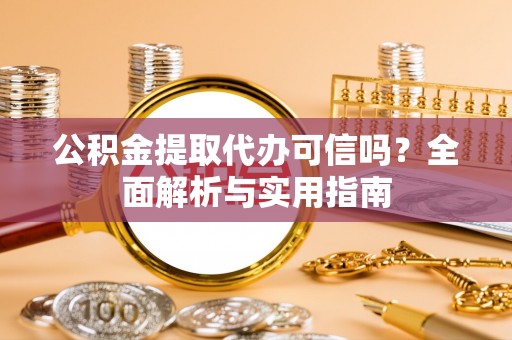 高埗公积金提取代办可信吗？全面解析与实用指南
