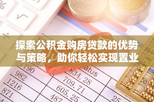 高埗探索公积金购房贷款的优势与策略，助你轻松实现置业梦想