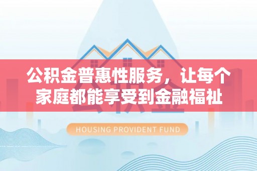 高埗公积金普惠性服务，让每个家庭都能享受到金融福祉