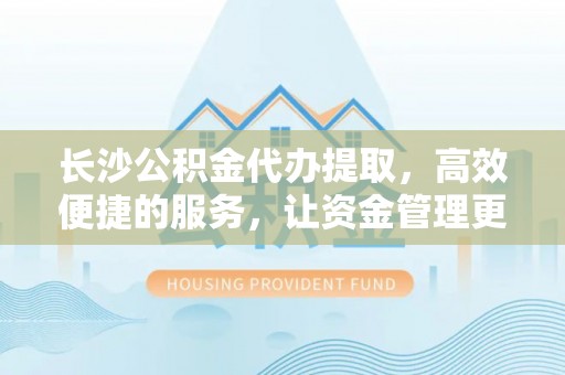 高埗长沙公积金代办提取，高效便捷的服务，让资金管理更轻松