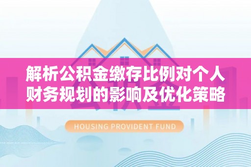 高埗解析公积金缴存比例对个人财务规划的影响及优化策略