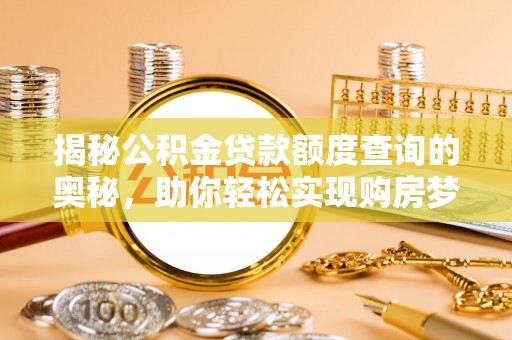 高埗揭秘公积金贷款额度查询的奥秘，助你轻松实现购房梦想