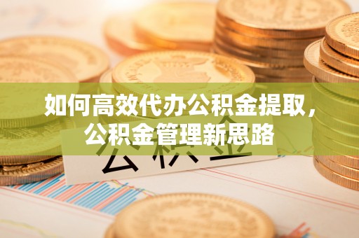 高埗如何高效代办公积金提取，公积金管理新思路
