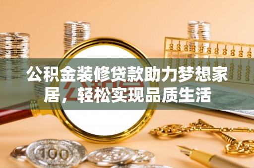 高埗公积金装修贷款助力梦想家居，轻松实现品质生活