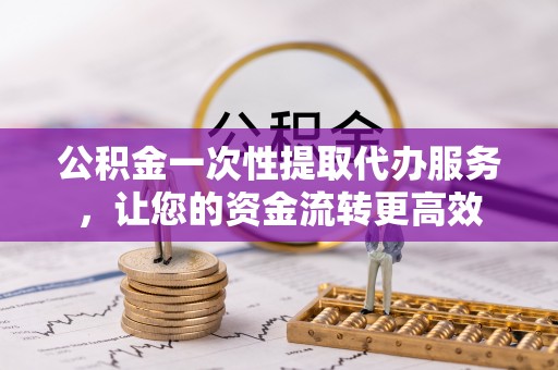 高埗公积金一次性提取代办服务，让您的资金流转更高效