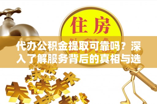 高埗代办公积金提取可靠吗？深入了解服务背后的真相与选择