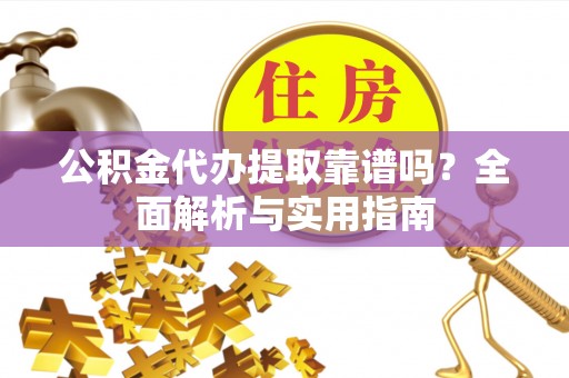 高埗公积金代办提取靠谱吗？全面解析与实用指南