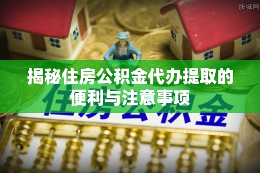 高埗揭秘住房公积金代办提取的便利与注意事项