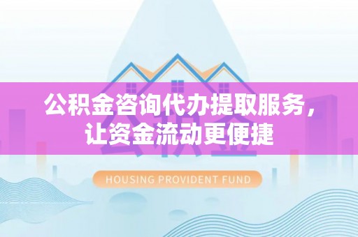 高埗公积金咨询代办提取服务，让资金流动更便捷