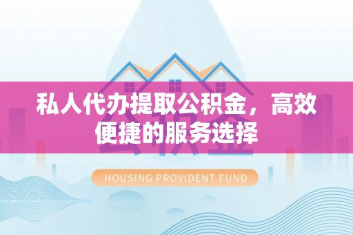 高埗私人代办提取公积金，高效便捷的服务选择
