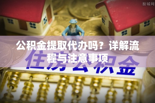 高埗公积金提取代办吗？详解流程与注意事项