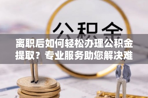 高埗离职后如何轻松办理公积金提取？专业服务助您解决难题