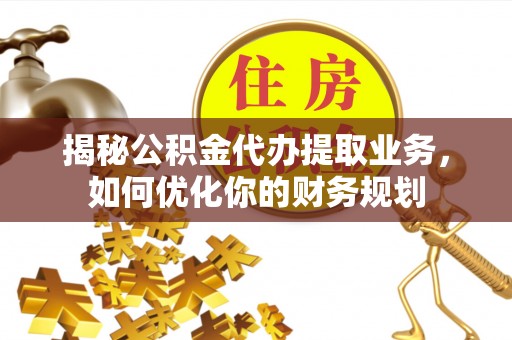 高埗揭秘公积金代办提取业务，如何优化你的财务规划