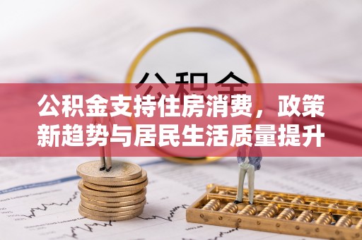 高埗公积金支持住房消费，政策新趋势与居民生活质量提升