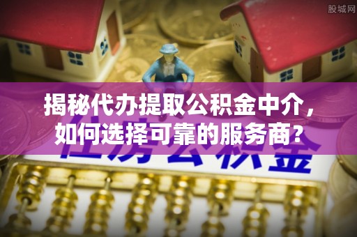 高埗揭秘代办提取公积金中介，如何选择可靠的服务商？