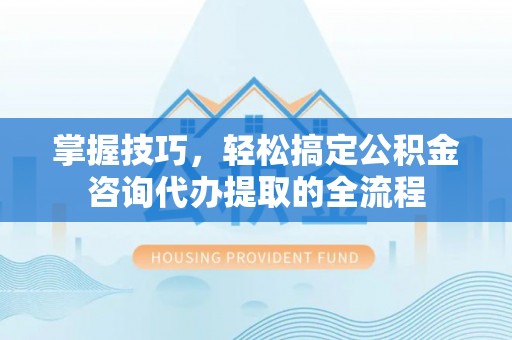 高埗掌握技巧，轻松搞定公积金咨询代办提取的全流程
