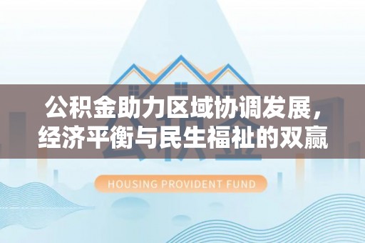 高埗公积金助力区域协调发展，经济平衡与民生福祉的双赢之道
