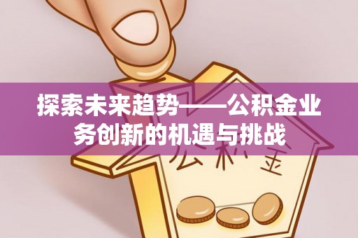 高埗探索未来趋势——公积金业务创新的机遇与挑战