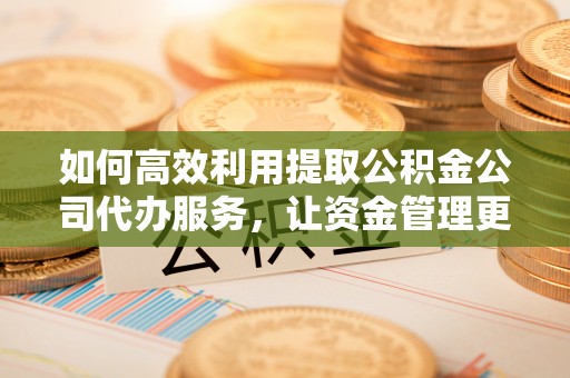高埗如何高效利用提取公积金公司代办服务，让资金管理更轻松
