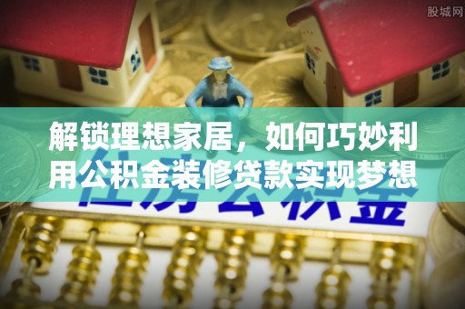高埗解锁理想家居，如何巧妙利用公积金装修贷款实现梦想空间