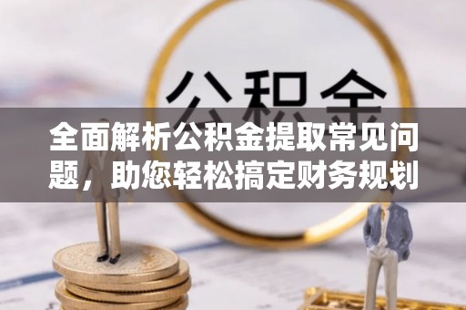 高埗全面解析公积金提取常见问题，助您轻松搞定财务规划