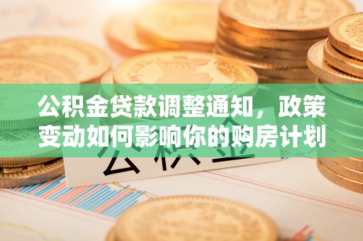 高埗公积金贷款调整通知，政策变动如何影响你的购房计划？