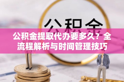 高埗公积金提取代办要多久？全流程解析与时间管理技巧