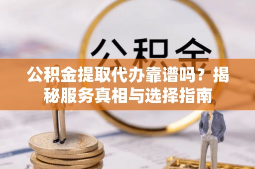 高埗公积金提取代办靠谱吗？揭秘服务真相与选择指南