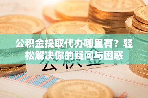 高埗公积金提取代办哪里有？轻松解决你的疑问与困惑