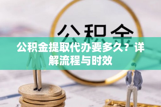 高埗公积金提取代办要多久？详解流程与时效
