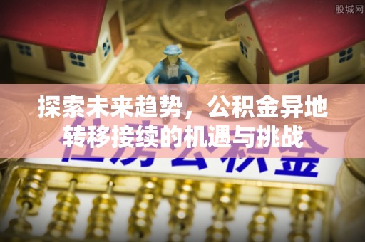 高埗探索未来趋势，公积金异地转移接续的机遇与挑战